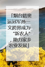 烟台籍奥运冠军孙一文跨界成为“新农人”，助力家乡农业发展