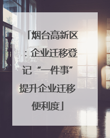 烟台高新区：企业迁移登记“一件事”提升企业迁移便利度