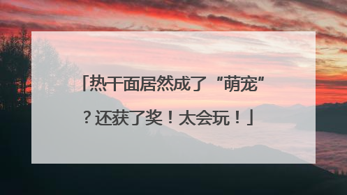 热干面居然成了“萌宠”？还获了奖！太会玩！