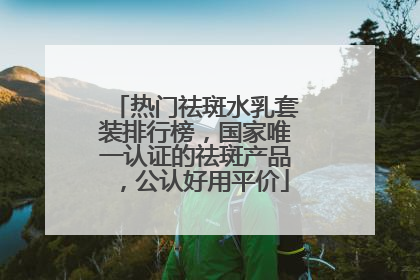 热门祛斑水乳套装排行榜，国家唯一认证的祛斑产品，公认好用平价