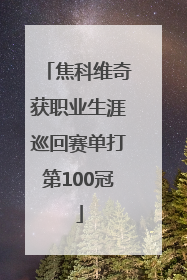 焦科维奇获职业生涯巡回赛单打第100冠