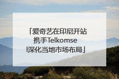 爱奇艺在印尼开站 携手Telkomsel深化当地市场布局