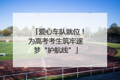 爱心车队就位！为高考考生筑牢逐梦“护航线”