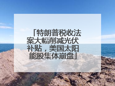 特朗普税收法案大幅削减光伏补贴，美国太阳能股集体崩盘