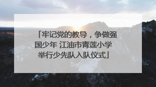 牢记党的教导，争做强国少年 江油市青莲小学举行少先队入队仪式