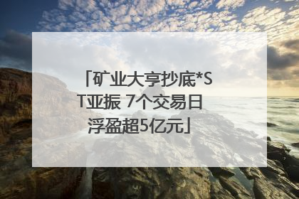 矿业大亨抄底*ST亚振 7个交易日浮盈超5亿元