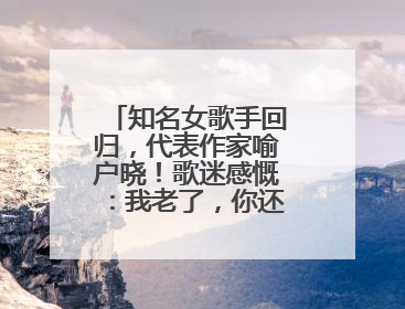 知名女歌手回归，代表作家喻户晓！歌迷感慨：我老了，你还这么年轻