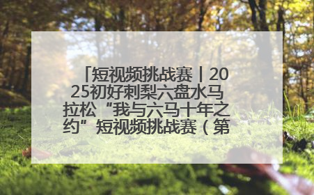 短视频挑战赛丨2025初好刺梨六盘水马拉松“我与六马十年之约”短视频挑战赛（第一阶段）即将开启
