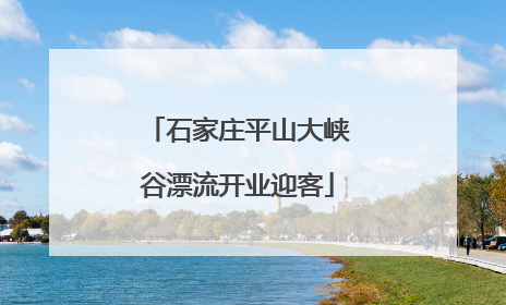 石家庄平山大峡谷漂流开业迎客