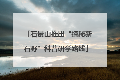 石景山推出“探秘新石野”科普研学路线