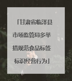 甘肃省临泽县市场监管局多举措规范食品标签标识经营行为