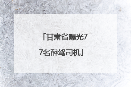 甘肃省曝光77名醉驾司机