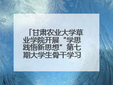 甘肃农业大学草业学院开展“学思践悟新思想”第七期大学生骨干学习班主题实践活动