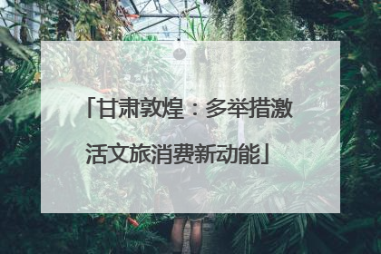 甘肃敦煌：多举措激活文旅消费新动能