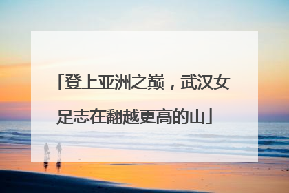 登上亚洲之巅，武汉女足志在翻越更高的山