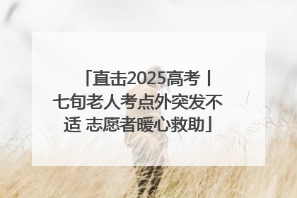 直击2025高考丨七旬老人考点外突发不适 志愿者暖心救助