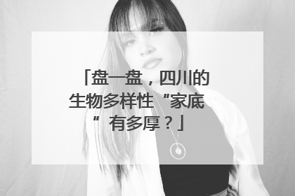 盘一盘，四川的生物多样性“家底”有多厚？