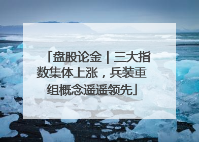盘股论金｜三大指数集体上涨，兵装重组概念遥遥领先