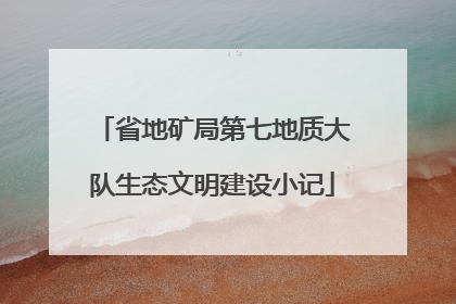 省地矿局第七地质大队生态文明建设小记