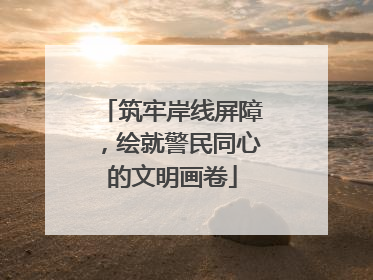 筑牢岸线屏障，绘就警民同心的文明画卷