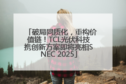 破局同质化，重构价值链！TCL光伏科技携创新方案即将亮相SNEC 2025