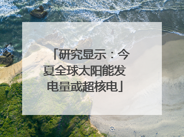研究显示：今夏全球太阳能发电量或超核电