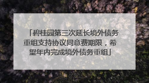碧桂园第三次延长境外债务重组支持协议同意费期限，希望年内完成境外债务重组