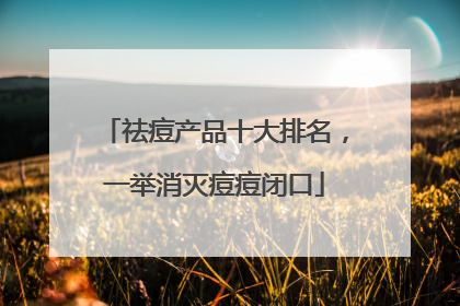 祛痘产品十大排名，一举消灭痘痘闭口
