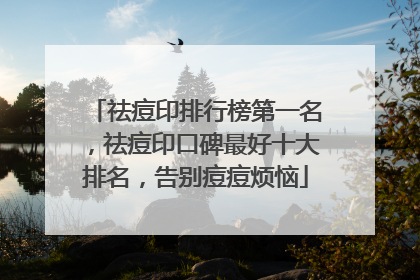 祛痘印排行榜第一名，祛痘印口碑最好十大排名，告别痘痘烦恼
