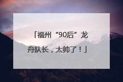 福州“90后”龙舟队长，太帅了！