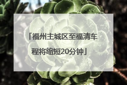 福州主城区至福清车程将缩短20分钟