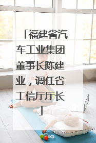福建省汽车工业集团董事长陈建业，调任省工信厅厅长