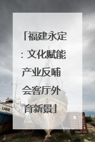 福建永定：文化赋能 产业反哺 会客厅外育新景