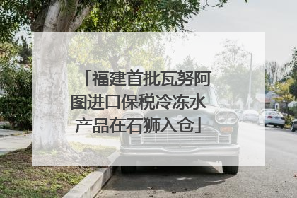 福建首批瓦努阿图进口保税冷冻水产品在石狮入仓