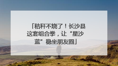 秸秆不烧了！长沙县这套组合拳，让“星沙蓝”稳坐朋友圈