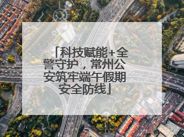 科技赋能+全警守护，常州公安筑牢端午假期安全防线