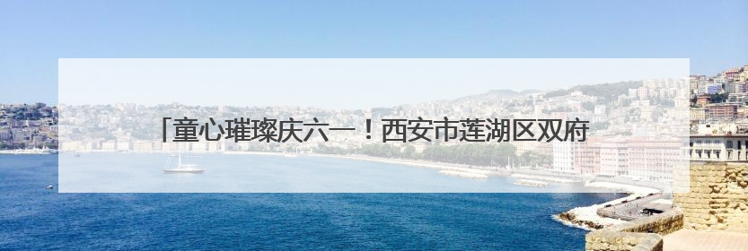 童心璀璨庆六一！西安市莲湖区双府摇篮幼儿园迎六一文艺汇演圆满举行