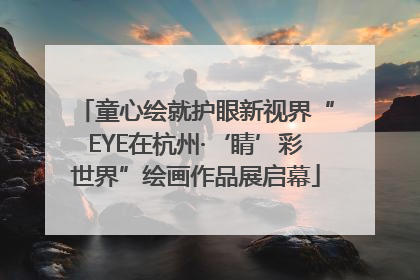 童心绘就护眼新视界“EYE在杭州·‘睛’彩世界”绘画作品展启幕