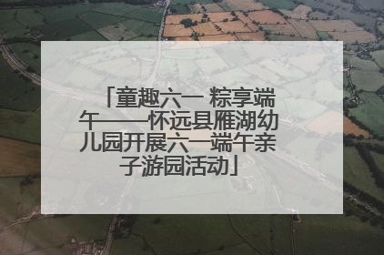 童趣六一 粽享端午——怀远县雁湖幼儿园开展六一端午亲子游园活动