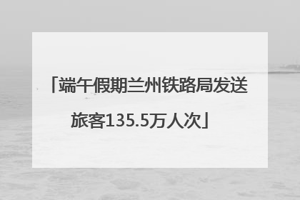 端午假期兰州铁路局发送旅客135.5万人次