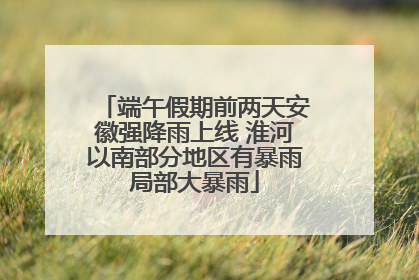 端午假期前两天安徽强降雨上线 淮河以南部分地区有暴雨局部大暴雨