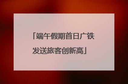 端午假期首日广铁发送旅客创新高