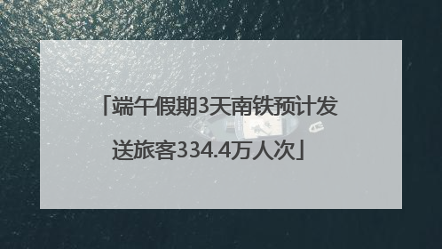 端午假期3天南铁预计发送旅客334.4万人次