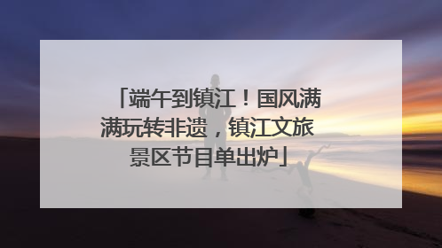 端午到镇江！国风满满玩转非遗，镇江文旅景区节目单出炉