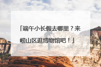 端午小长假去哪里？来崂山区逛博物馆吧！
