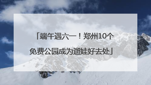 端午遇六一！郑州10个免费公园成为遛娃好去处