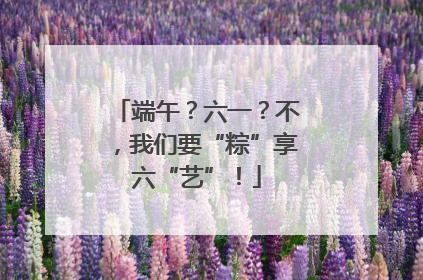 端午？六一？不，我们要“粽”享六“艺”！