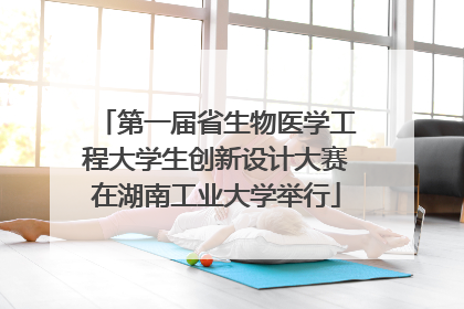 第一届省生物医学工程大学生创新设计大赛在湖南工业大学举行