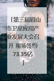 第三届眉山市卫星应用产业发展大会召开 现场签约73.35亿