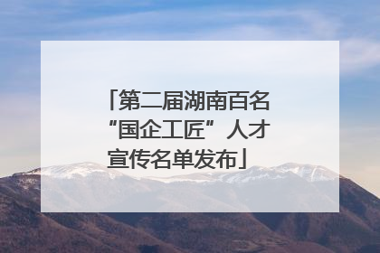 第二届湖南百名“国企工匠”人才宣传名单发布